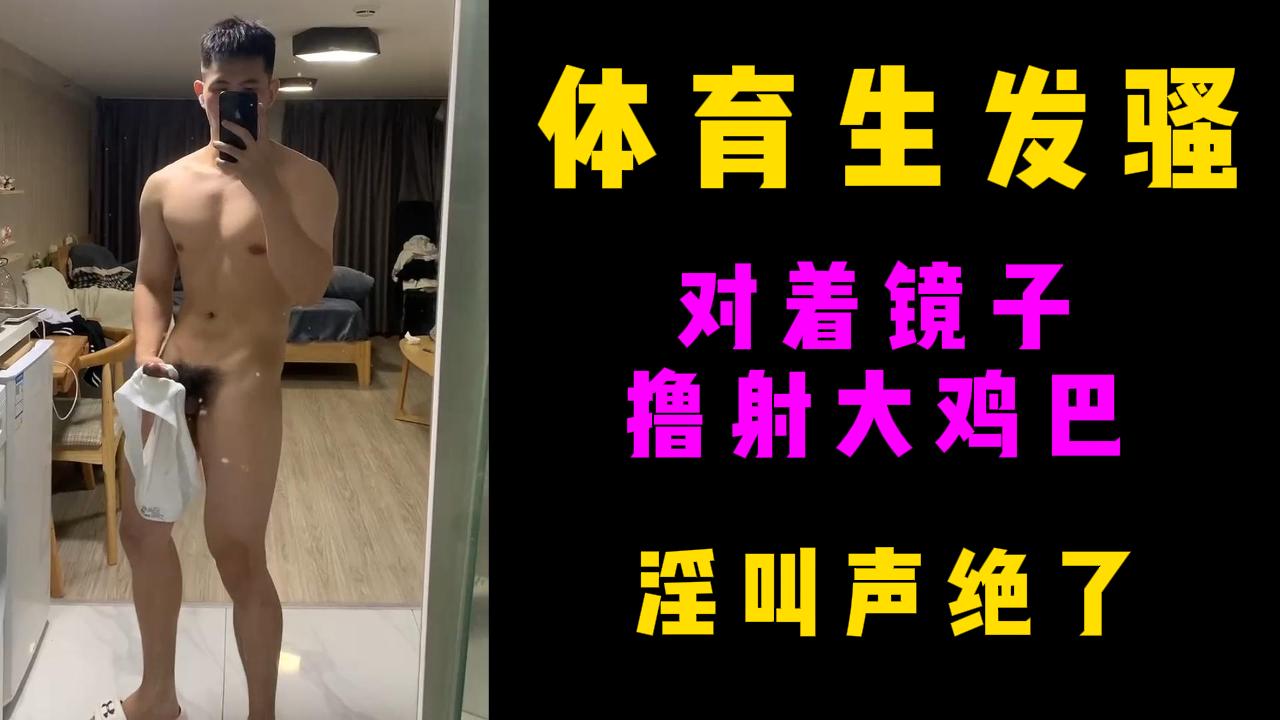 體育生髮騷，對著鏡子擼射大雞巴，嬴叫聲絕了