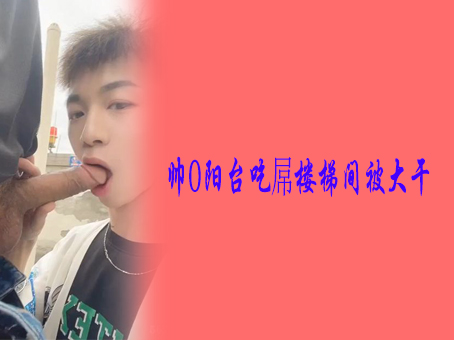 《免費》帥0陽臺吃屌樓梯間被大幹